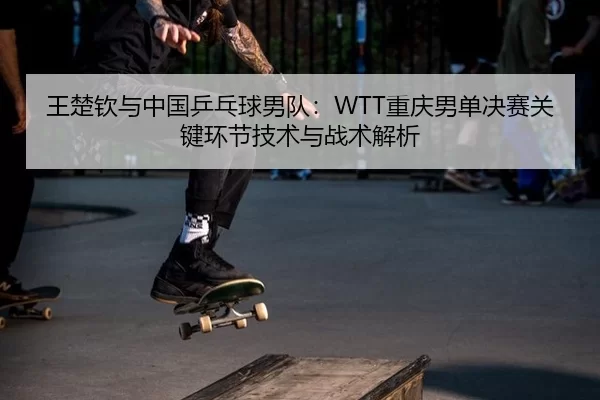 王楚钦与中国乒乓球男队：WTT重庆男单决赛关键环节技术与战术解析