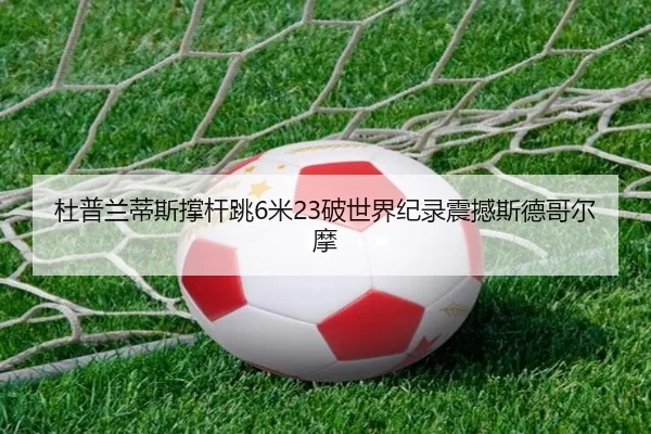 杜普兰蒂斯撑杆跳6米23破世界纪录震撼斯德哥尔摩