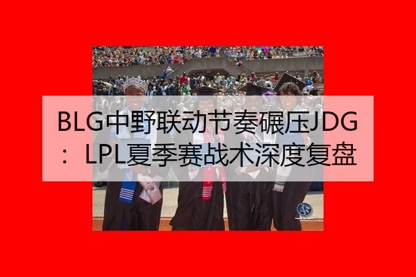 BLG中野联动节奏碾压JDG：LPL夏季赛战术深度复盘